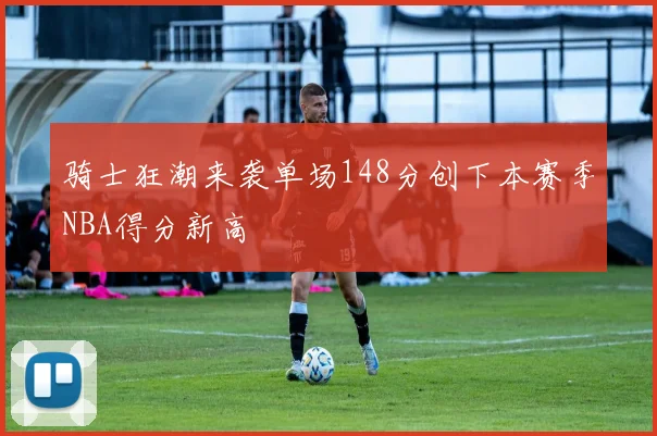 骑士狂潮来袭单场148分创下本赛季NBA得分新高