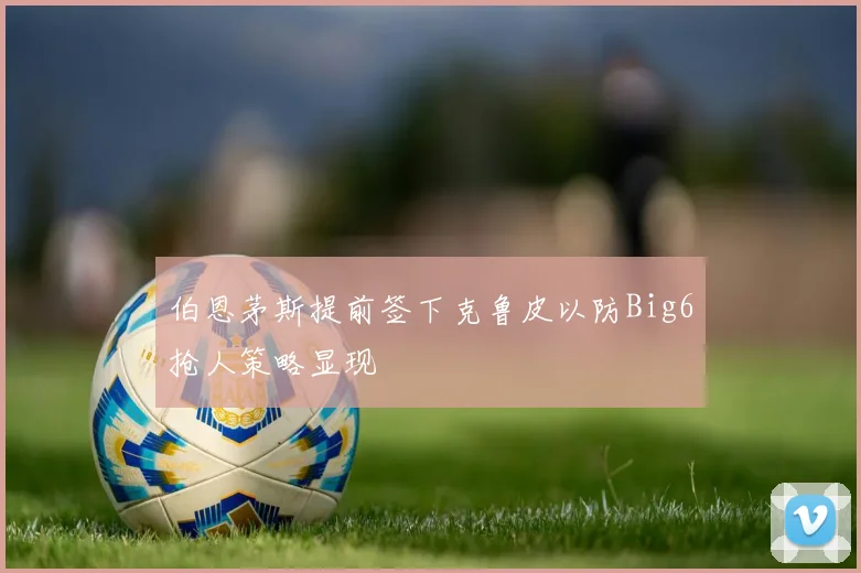 伯恩茅斯提前签下克鲁皮以防Big6抢人策略显现