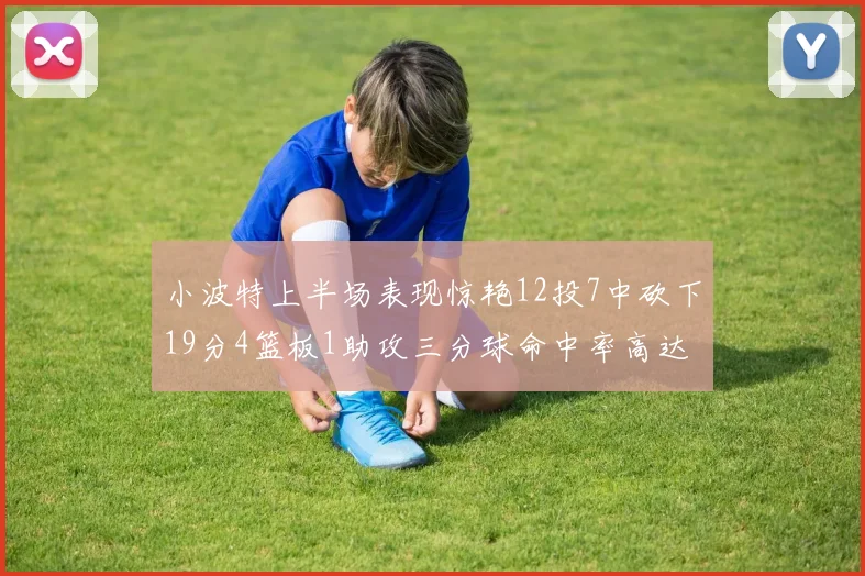 小波特上半场表现惊艳12投7中砍下19分4篮板1助攻三分球命中率高达60