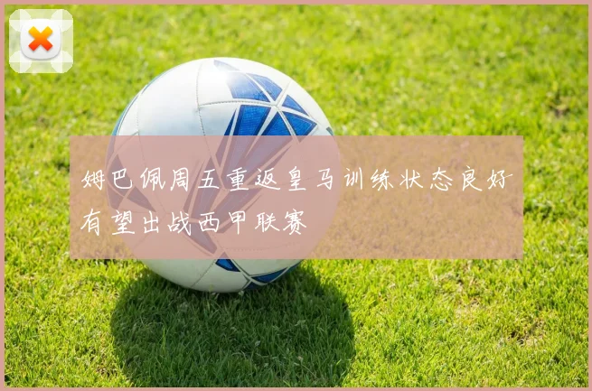 姆巴佩周五重返皇马训练状态良好有望出战西甲联赛