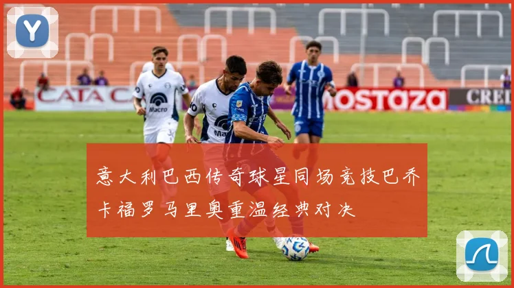 意大利巴西传奇球星同场竞技巴乔卡福罗马里奥重温经典对决