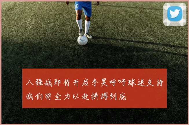 八强战即将开启李昊呼吁球迷支持我们将全力以赴拼搏到底