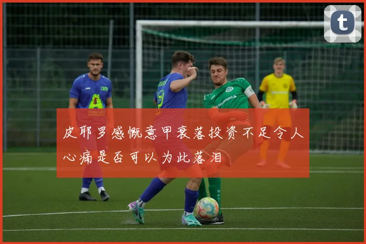皮耶罗感慨意甲衰落投资不足令人心痛是否可以为此落泪