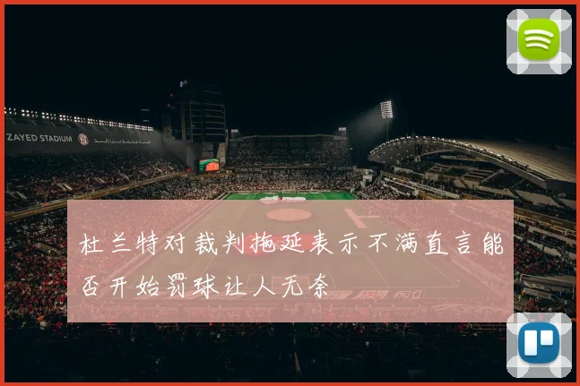 杜兰特对裁判拖延表示不满直言能否开始罚球让人无奈