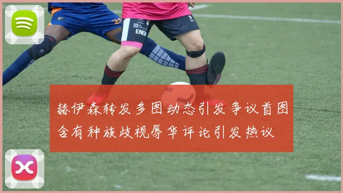 赫伊森转发多图动态引发争议首图含有种族歧视辱华评论引发热议