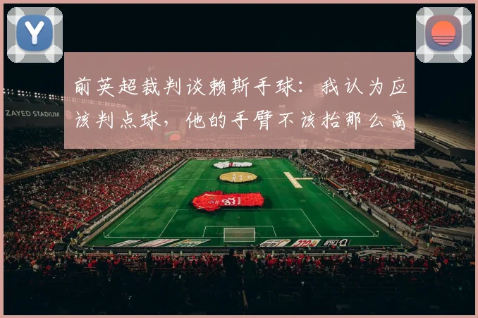前英超裁判谈赖斯手球：我认为应该判点球，他的手臂不该抬那么高