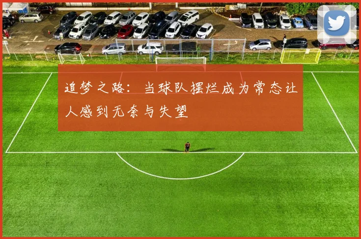 追梦之路：当球队摆烂成为常态让人感到无奈与失望