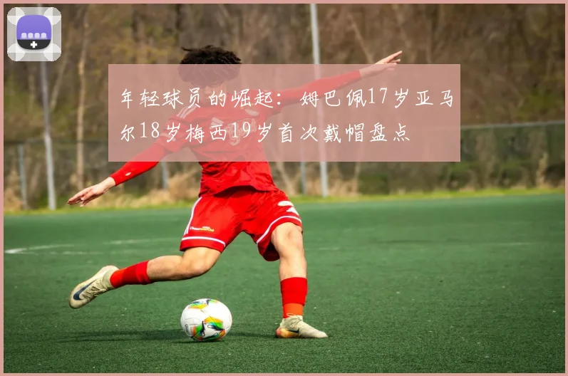 年轻球员的崛起：姆巴佩17岁亚马尔18岁梅西19岁首次戴帽盘点