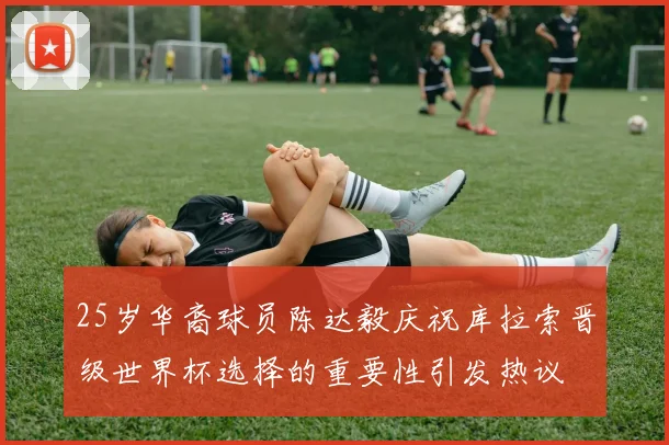 25岁华裔球员陈达毅庆祝库拉索晋级世界杯选择的重要性引发热议