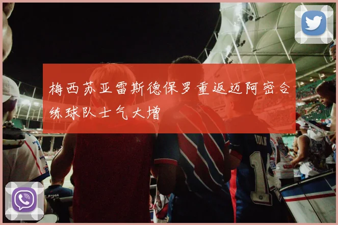 梅西苏亚雷斯德保罗重返迈阿密合练球队士气大增