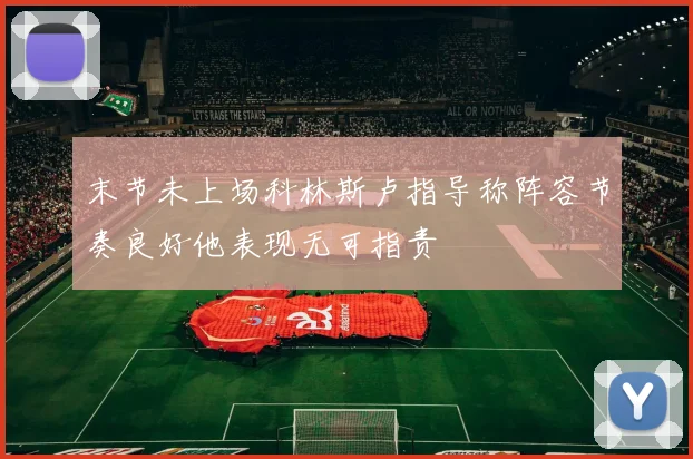 末节未上场科林斯卢指导称阵容节奏良好他表现无可指责
