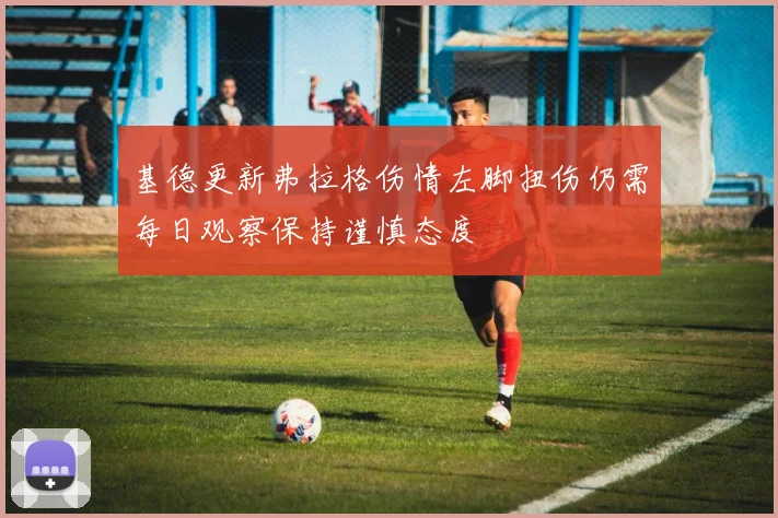 基德更新弗拉格伤情左脚扭伤仍需每日观察保持谨慎态度
