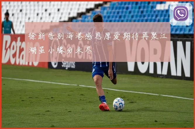 徐新告别海港感恩厚爱期待再聚江湖虽小缘分未尽