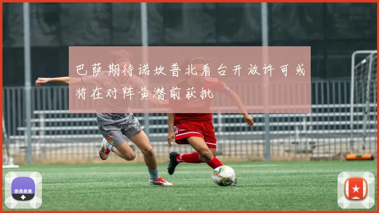 巴萨期待诺坎普北看台开放许可或将在对阵黄潜前获批