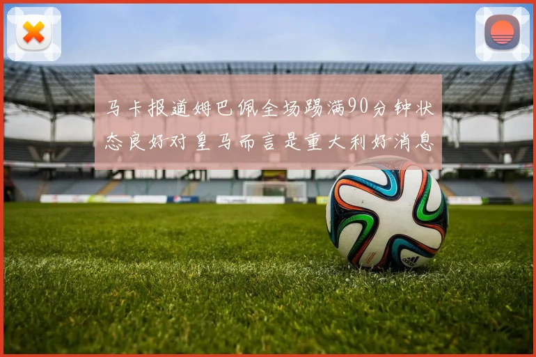 马卡报道姆巴佩全场踢满90分钟状态良好对皇马而言是重大利好消息