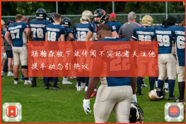 杨瀚森被下放传闻不实记者关注他提车动态引热议