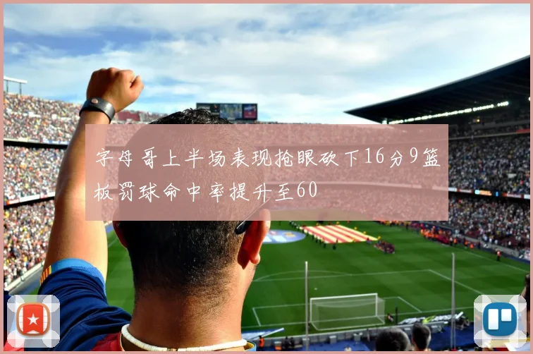 字母哥上半场表现抢眼砍下16分9篮板罚球命中率提升至60