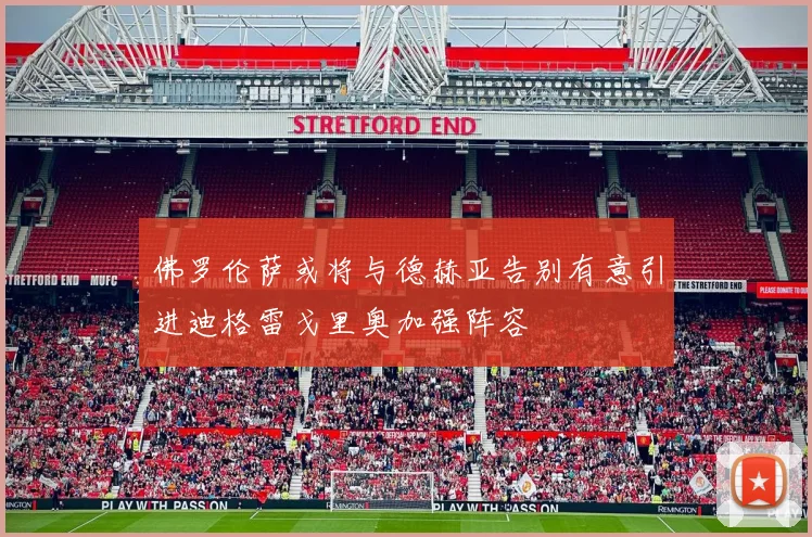 佛罗伦萨或将与德赫亚告别有意引进迪格雷戈里奥加强阵容