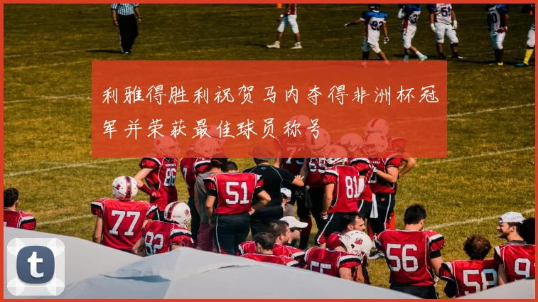 利雅得胜利祝贺马内夺得非洲杯冠军并荣获最佳球员称号