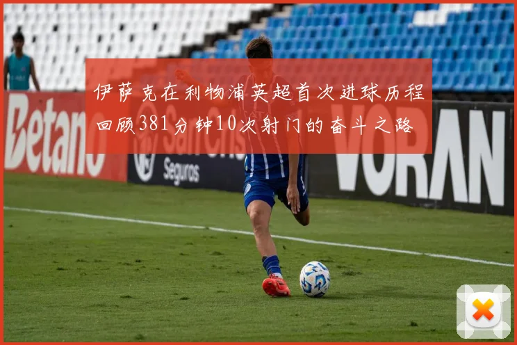 伊萨克在利物浦英超首次进球历程回顾381分钟10次射门的奋斗之路