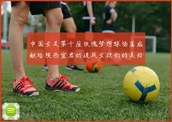 中国女足第十座玫瑰梦想球场落成献给陕西宜君的追风女孩们的美好祝福