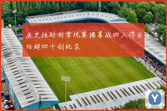历史性时刻常规赛揭幕战四人得分均超四十创纪录