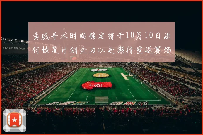 黄威手术时间确定将于10月10日进行恢复计划全力以赴期待重返赛场