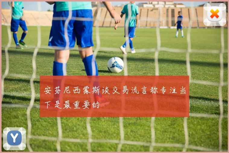 安芬尼西蒙斯谈交易流言称专注当下是最重要的