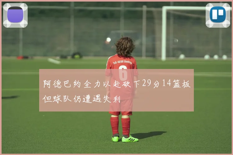 阿德巴约全力以赴砍下29分14篮板但球队仍遭遇失利