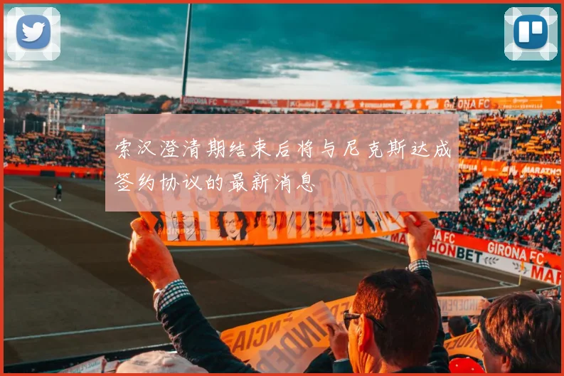 索汉澄清期结束后将与尼克斯达成签约协议的最新消息