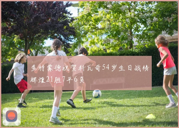 多特蒙德祝贺科瓦奇54岁生日战绩辉煌21胜7平6负