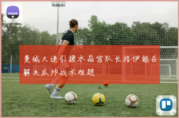 曼城火速引援水晶宫队长格伊能否解决瓜帅战术难题