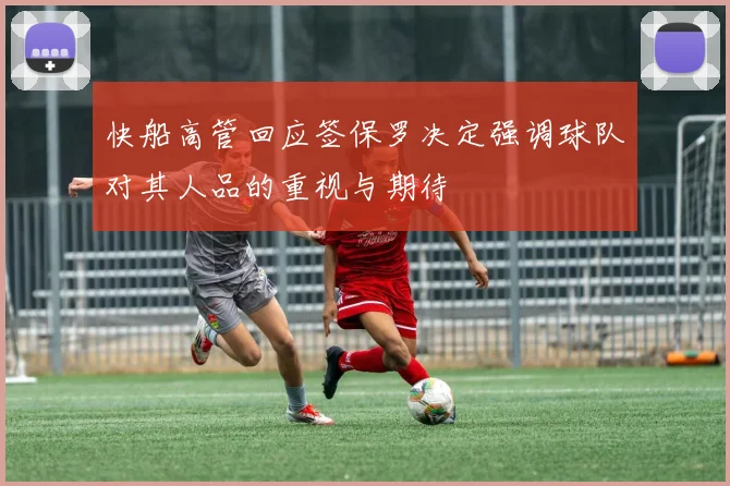 快船高管回应签保罗决定强调球队对其人品的重视与期待