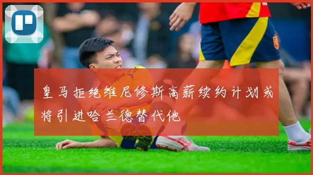 皇马拒绝维尼修斯高薪续约计划或将引进哈兰德替代他