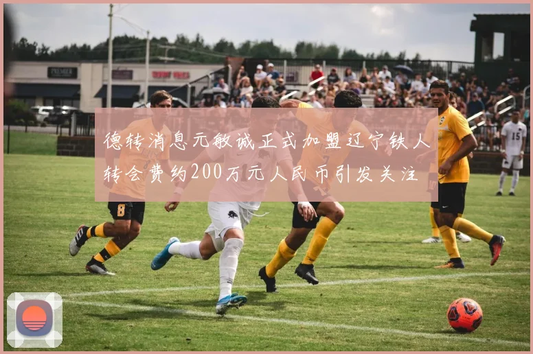德转消息元敏诚正式加盟辽宁铁人转会费约200万元人民币引发关注