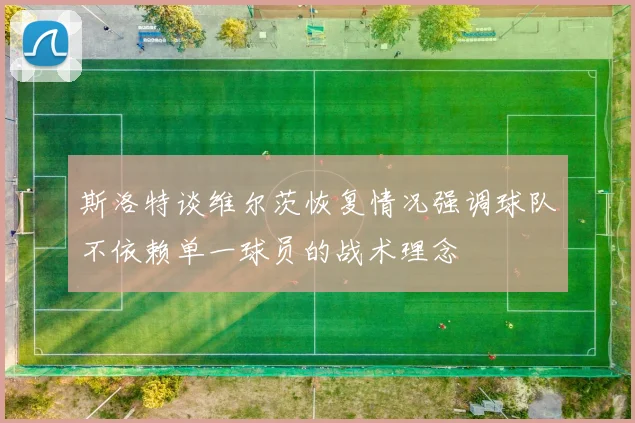 斯洛特谈维尔茨恢复情况强调球队不依赖单一球员的战术理念