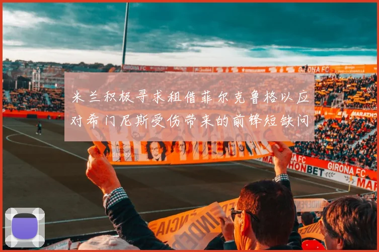 米兰积极寻求租借菲尔克鲁格以应对希门尼斯受伤带来的前锋短缺问题