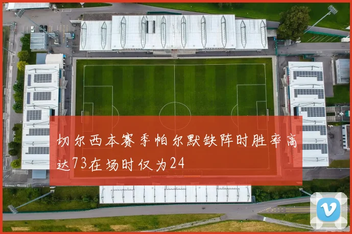 切尔西本赛季帕尔默缺阵时胜率高达73在场时仅为24