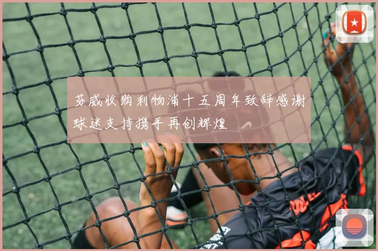 芬威收购利物浦十五周年致辞感谢球迷支持携手再创辉煌
