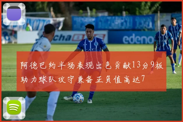 阿德巴约半场表现出色贡献13分9板助力球队攻守兼备正负值高达7