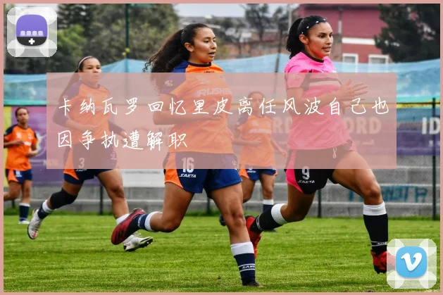 卡纳瓦罗回忆里皮离任风波自己也因争执遭解职
