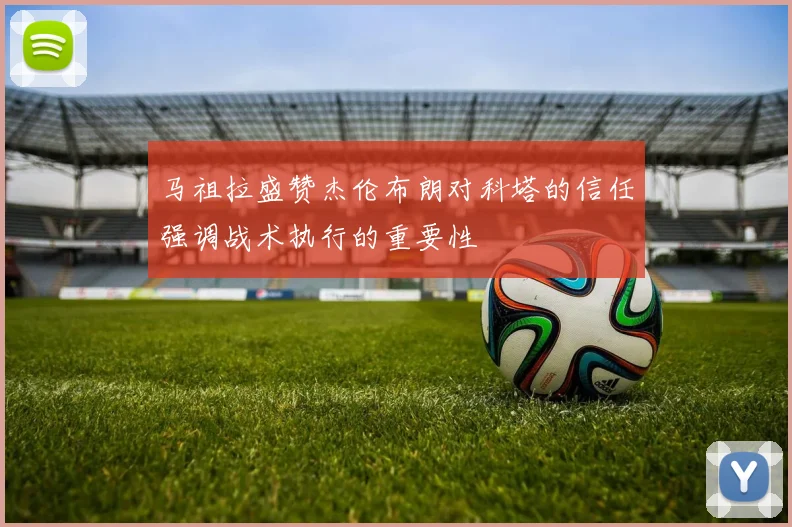 马祖拉盛赞杰伦布朗对科塔的信任强调战术执行的重要性