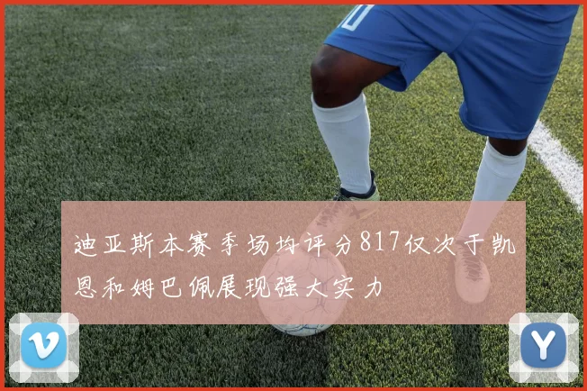 迪亚斯本赛季场均评分817仅次于凯恩和姆巴佩展现强大实力