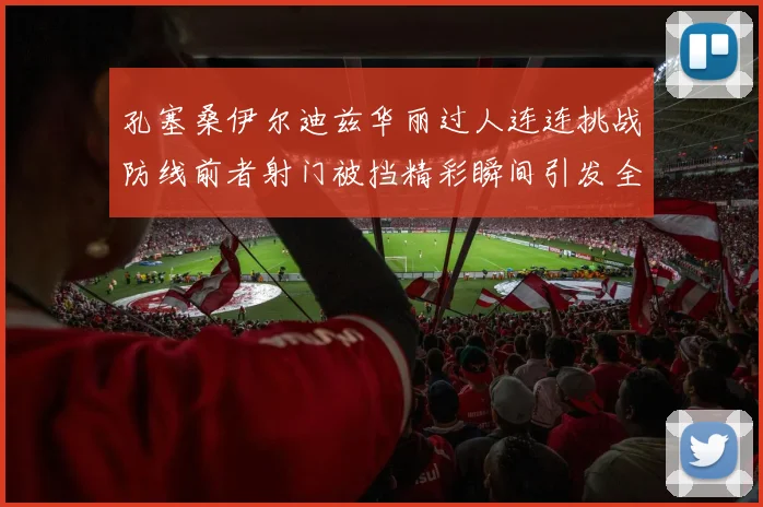 孔塞桑伊尔迪兹华丽过人连连挑战防线前者射门被挡精彩瞬间引发全场欢呼
