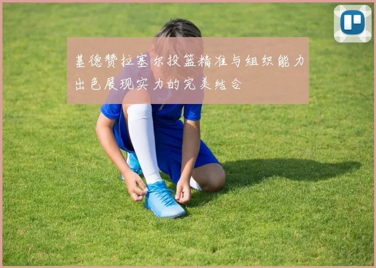 基德赞拉塞尔投篮精准与组织能力出色展现实力的完美结合