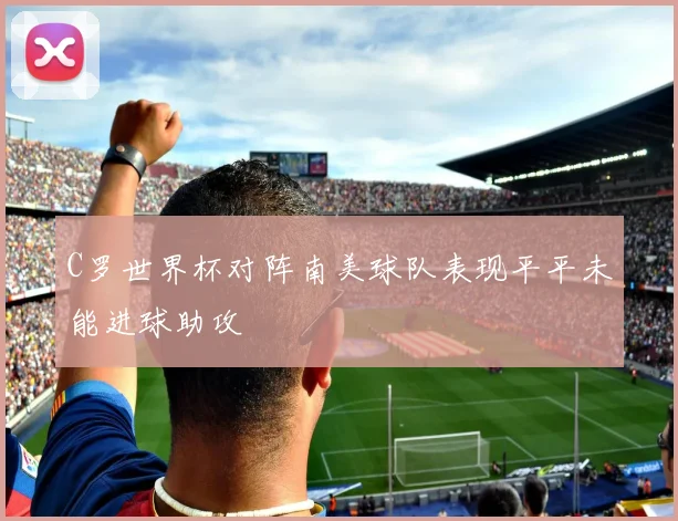 C罗世界杯对阵南美球队表现平平未能进球助攻