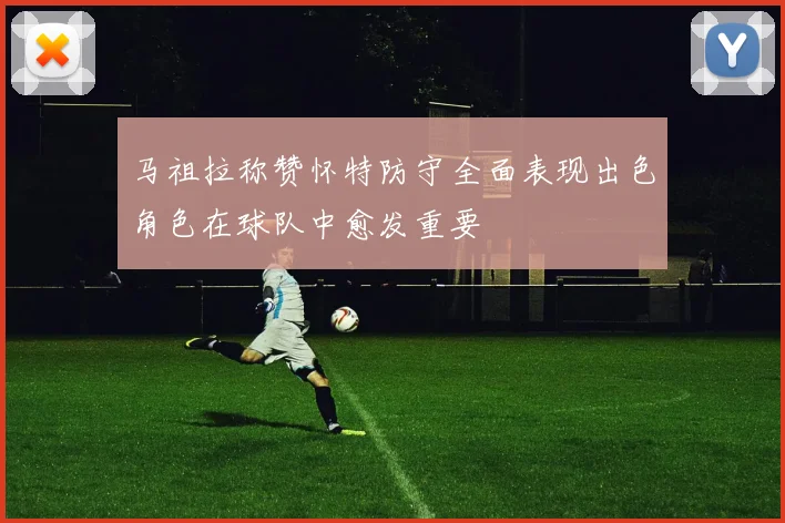 马祖拉称赞怀特防守全面表现出色角色在球队中愈发重要