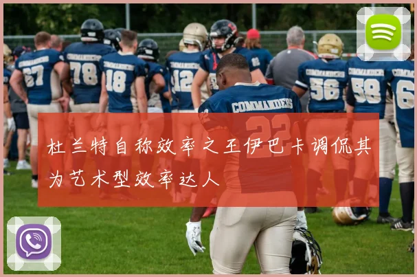 杜兰特自称效率之王伊巴卡调侃其为艺术型效率达人
