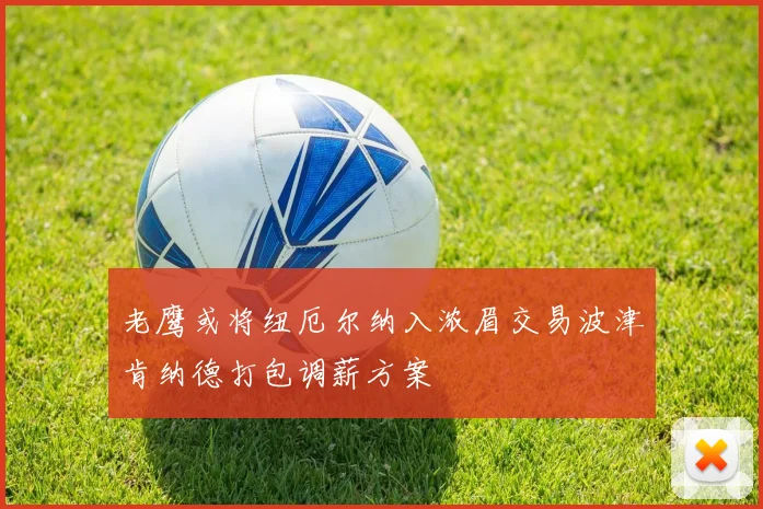 老鹰或将纽厄尔纳入浓眉交易波津肯纳德打包调薪方案