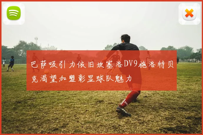 巴萨吸引力依旧坎塞洛DV9施洛特贝克渴望加盟彰显球队魅力